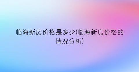 临海新房价格是多少(临海新房价格的情况分析)