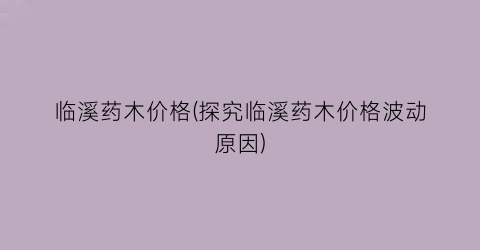 临溪药木价格(探究临溪药木价格波动原因)