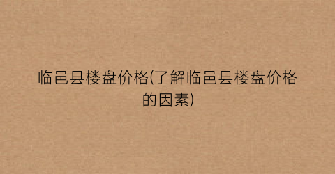 临邑县楼盘价格(了解临邑县楼盘价格的因素)