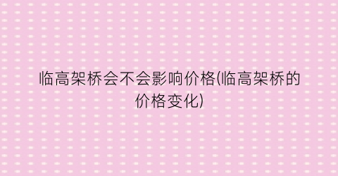 “临高架桥会不会影响价格(临高架桥的价格变化)