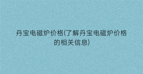 丹宝电磁炉价格(了解丹宝电磁炉价格的相关信息)