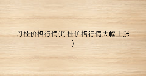 丹桂价格行情(丹桂价格行情大幅上涨)
