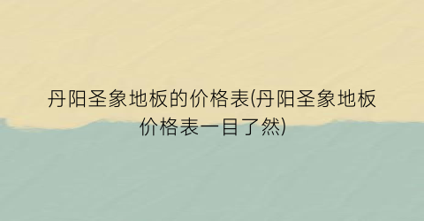 “丹阳圣象地板的价格表(丹阳圣象地板价格表一目了然)