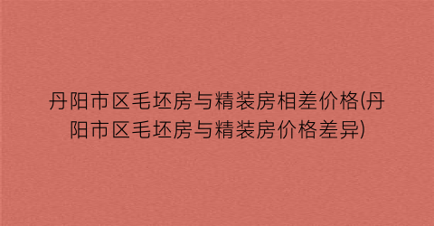 “丹阳市区毛坯房与精装房相差价格(丹阳市区毛坯房与精装房价格差异)