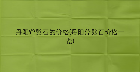“丹阳斧劈石的价格(丹阳斧劈石价格一览)