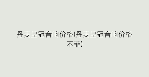 丹麦皇冠音响价格(丹麦皇冠音响价格不菲)