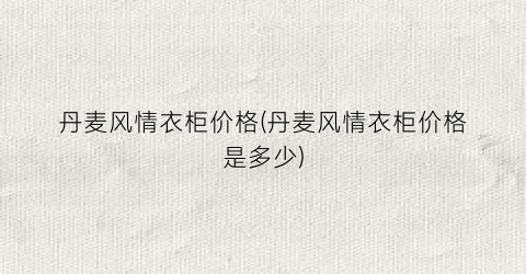 丹麦风情衣柜价格(丹麦风情衣柜价格是多少)