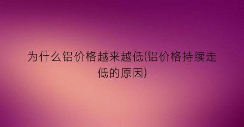 为什么铝价格越来越低(铝价格持续走低的原因)