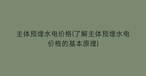 “主体预埋水电价格(了解主体预埋水电价格的基本原理)