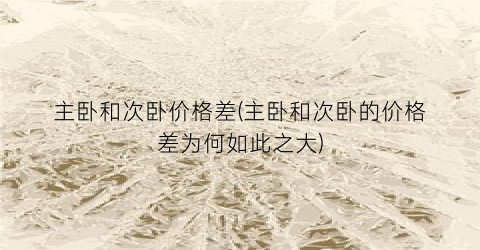 主卧和次卧价格差(主卧和次卧的价格差为何如此之大)