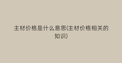 主材价格是什么意思(主材价格相关的知识)