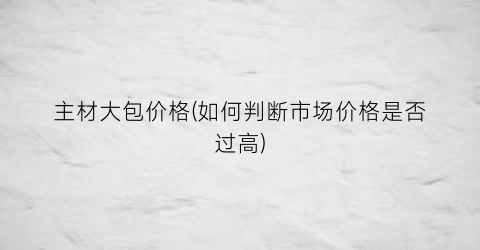 主材大包价格(如何判断市场价格是否过高)