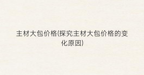 主材大包价格(探究主材大包价格的变化原因)