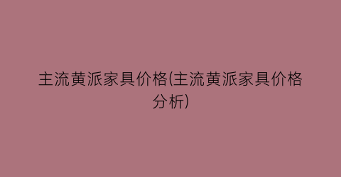 主流黄派家具价格(主流黄派家具价格分析)