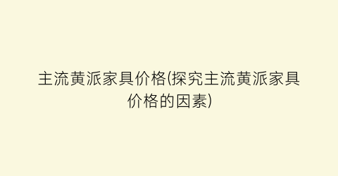 主流黄派家具价格(探究主流黄派家具价格的因素)