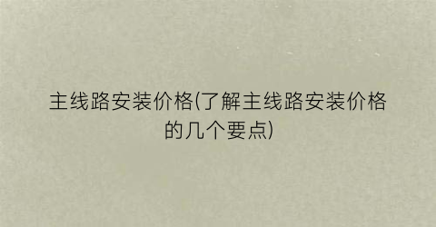 主线路安装价格(了解主线路安装价格的几个要点)