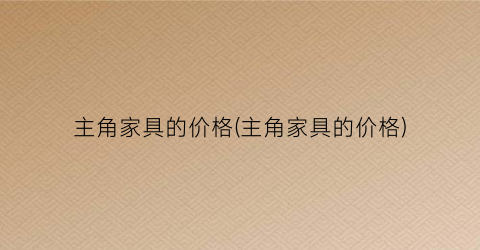 主角家具的价格(主角家具的价格)