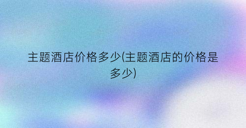 主题酒店价格多少(主题酒店的价格是多少)