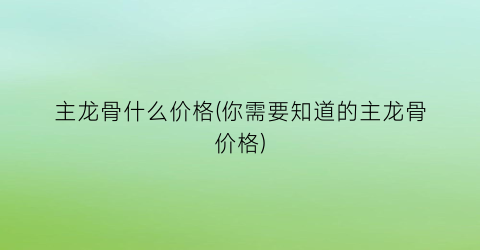 主龙骨什么价格(你需要知道的主龙骨价格)