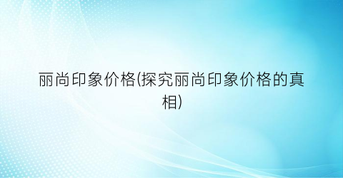 “丽尚印象价格(探究丽尚印象价格的真相)