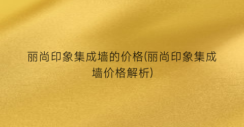 丽尚印象集成墙的价格(丽尚印象集成墙价格解析)