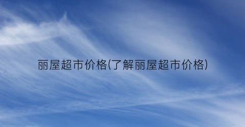 丽屋超市价格(了解丽屋超市价格)