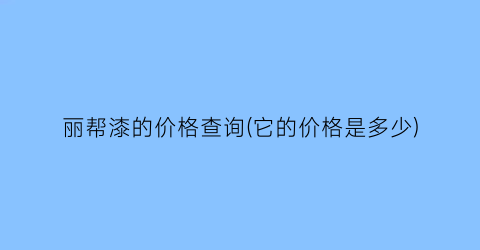 丽帮漆的价格查询(它的价格是多少)