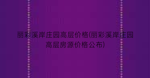 丽彩溪岸庄园高层价格(丽彩溪岸庄园高层房源价格公布)