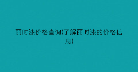 丽时漆价格查询(了解丽时漆的价格信息)