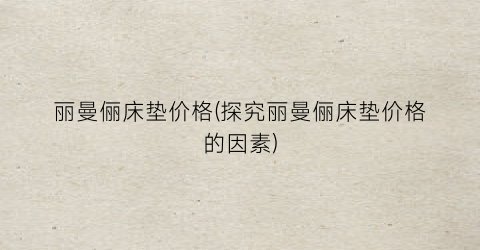 丽曼俪床垫价格(探究丽曼俪床垫价格的因素)
