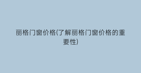丽格门窗价格(了解丽格门窗价格的重要性)