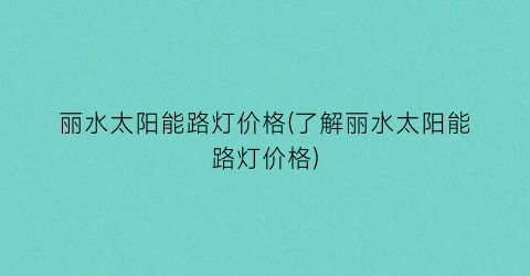 丽水太阳能路灯价格(了解丽水太阳能路灯价格)
