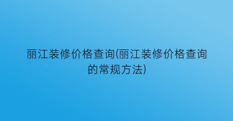 丽江装修价格查询(丽江装修价格查询的常规方法)
