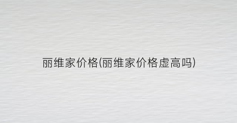 丽维家价格(丽维家价格虚高吗)