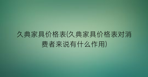 久典家具价格表(久典家具价格表对消费者来说有什么作用)