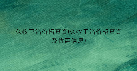 久牧卫浴价格查询(久牧卫浴价格查询及优惠信息)