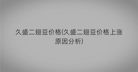 “久盛二翅豆价格(久盛二翅豆价格上涨原因分析)