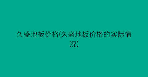 “久盛地板价格(久盛地板价格的实际情况)