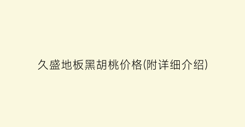 久盛地板黑胡桃价格(附详细介绍)