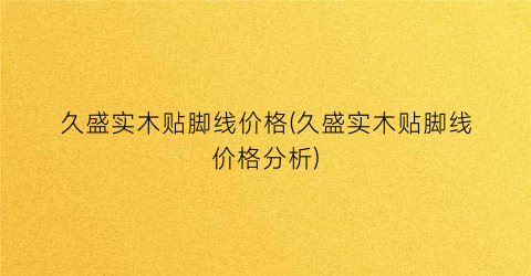 久盛实木贴脚线价格(久盛实木贴脚线价格分析)