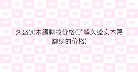 久盛实木踢脚线价格(了解久盛实木踢脚线的价格)