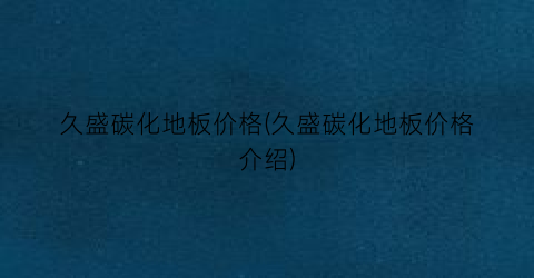 “久盛碳化地板价格(久盛碳化地板价格介绍)