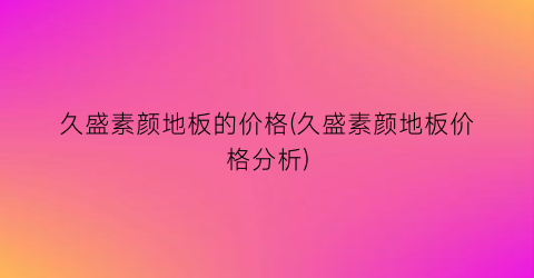 久盛素颜地板的价格(久盛素颜地板价格分析)