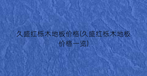 久盛红栎木地板价格(久盛红栎木地板价格一览)