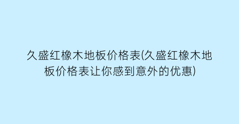 久盛红橡木地板价格表(久盛红橡木地板价格表让你感到意外的优惠)