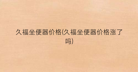 久福坐便器价格(久福坐便器价格涨了吗)