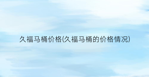 久福马桶价格(久福马桶的价格情况)