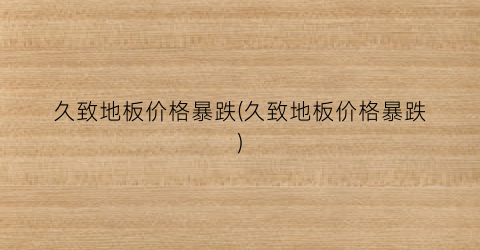 久致地板价格暴跌(久致地板价格暴跌)