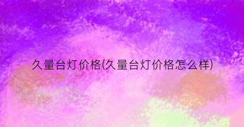 久量台灯价格(久量台灯价格怎么样)