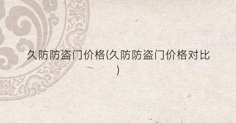 久防防盗门价格(久防防盗门价格对比)